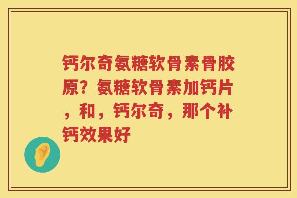 钙尔奇氨糖软骨素骨胶原?氨糖软骨素加钙片,和,钙尔奇,那个补钙效果好 钙尔奇氨糖软骨素骨胶原?氨糖软骨素加钙片,和,钙尔奇,那个补钙效果好
