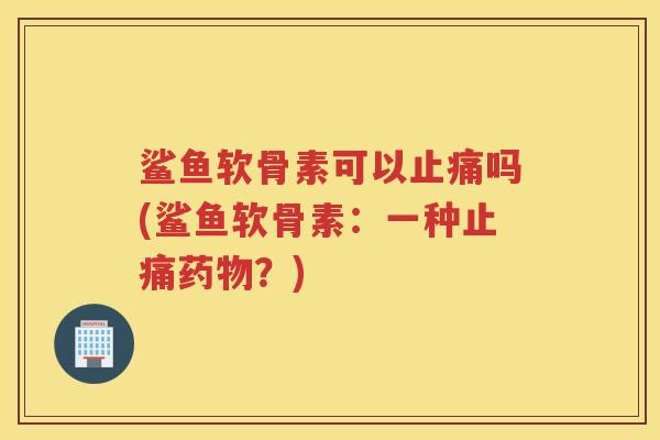 鲨鱼软骨素可以吗(鲨鱼软骨素:一种?) 鲨鱼软骨素可以吗(鲨鱼软骨素:一种?)
