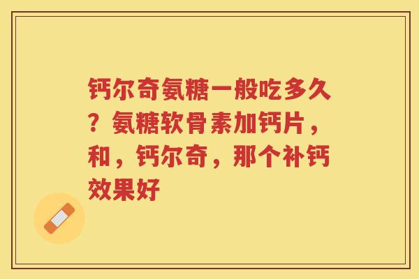 钙尔奇氨糖一般吃多久？氨糖软骨素加钙片，和，钙尔奇，那个补钙效果好