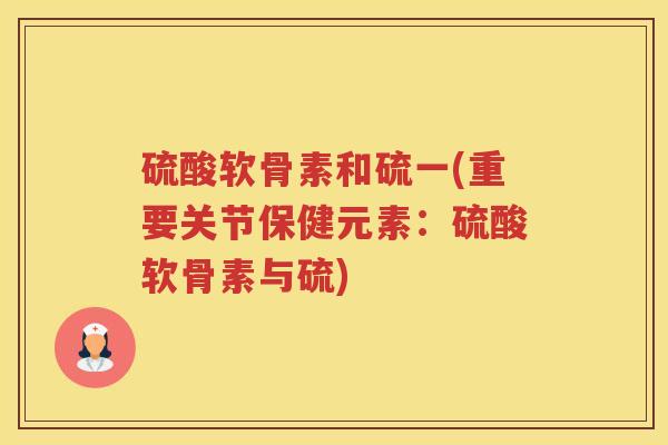 硫酸软骨素和硫一(重要关节保健元素:硫酸软骨素与硫) 硫酸软骨素和硫一(重要关节保健元素:硫酸软骨素与硫)