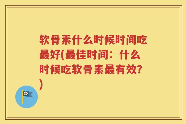 软骨素什么时候时间吃好(佳时间:什么时候吃软骨素有效?) 软骨素什么时候时间吃好(佳时间:什么时候吃软骨素有效?)