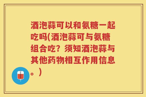 酒泡蒜可以和氨糖一起吃吗(酒泡蒜可与氨糖组合吃?须知酒泡蒜与其他相互作用信息。) 酒泡蒜可以和氨糖一起吃吗(酒泡蒜可与氨糖组合吃?须知酒泡蒜与其他相互作用信息。)