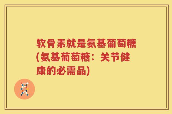 软骨素就是氨基葡萄糖(氨基葡萄糖：关节健康的必需品)