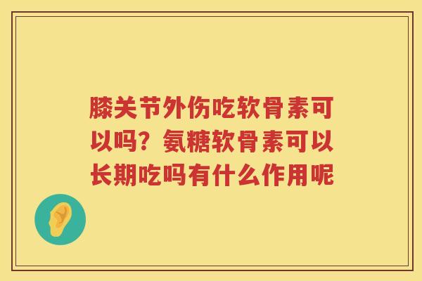 膝关节外伤吃软骨素可以吗?氨糖软骨素可以长期吃吗有什么作用呢 膝关节外伤吃软骨素可以吗?氨糖软骨素可以长期吃吗有什么作用呢