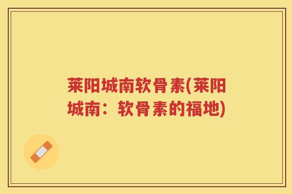 莱阳城南软骨素(莱阳城南:软骨素的福地) 莱阳城南软骨素(莱阳城南:软骨素的福地)