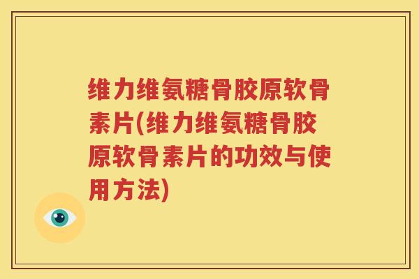 维力维氨糖骨胶原软骨素片(维力维氨糖骨胶原软骨素片的功效与使用方法) 维力维氨糖骨胶原软骨素片(维力维氨糖骨胶原软骨素片的功效与使用方法)