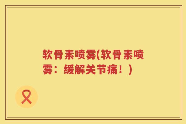 软骨素喷雾(软骨素喷雾:缓解关节痛!) 软骨素喷雾(软骨素喷雾:缓解关节痛!)
