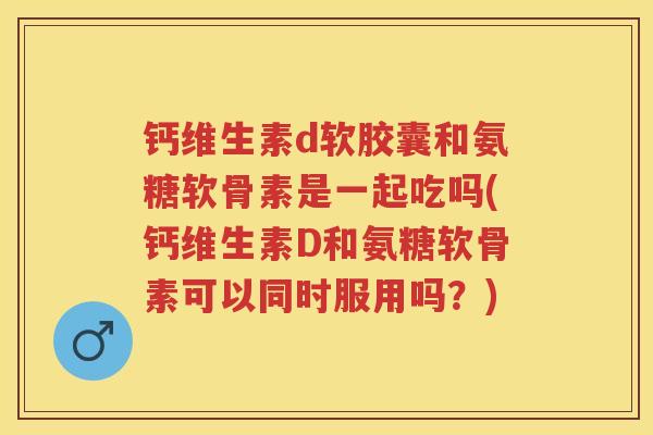 钙维生素d软胶囊和氨糖软骨素是一起吃吗(钙维生素D和氨糖软骨素可以同时服用吗？)