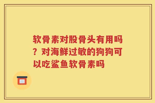 软骨素对股骨头有用吗？对海鲜的狗狗可以吃鲨鱼软骨素吗