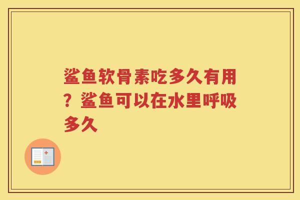 鲨鱼软骨素吃多久有用？鲨鱼可以在水里多久