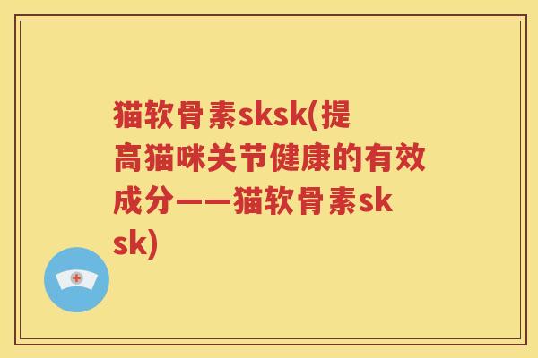 猫软骨素sksk(提高猫咪关节健康的有效成分——猫软骨素sksk)