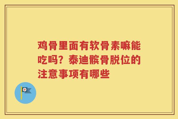 鸡骨里面有软骨素嘛能吃吗？泰迪髌骨脱位的注意事项有哪些