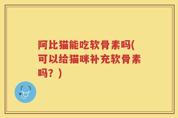 阿比猫能吃软骨素吗(可以给猫咪补充软骨素吗?) 阿比猫能吃软骨素吗(可以给猫咪补充软骨素吗?)