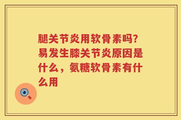 腿用软骨素吗?易发生膝原因是什么,氨糖软骨素有什么用 腿用软骨素吗?易发生膝原因是什么,氨糖软骨素有什么用
