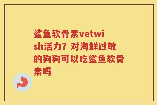 鲨鱼软骨素vetwish活力？对海鲜的狗狗可以吃鲨鱼软骨素吗