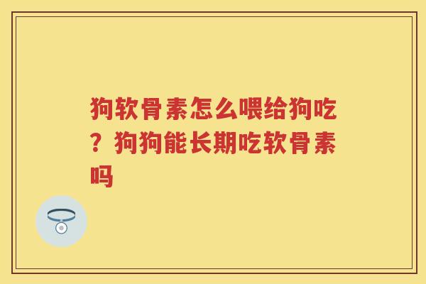 狗软骨素怎么喂给狗吃?狗狗能长期吃软骨素吗 狗软骨素怎么喂给狗吃?狗狗能长期吃软骨素吗