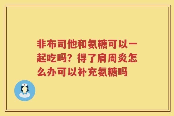 非布司他和氨糖可以一起吃吗?得了怎么办可以补充氨糖吗 非布司他和氨糖可以一起吃吗?得了怎么办可以补充氨糖吗