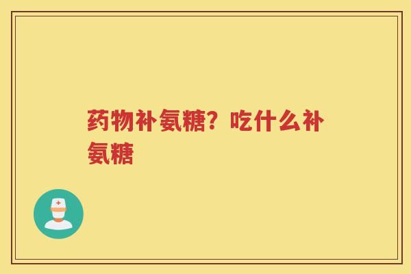 补氨糖?吃什么补氨糖 补氨糖?吃什么补氨糖