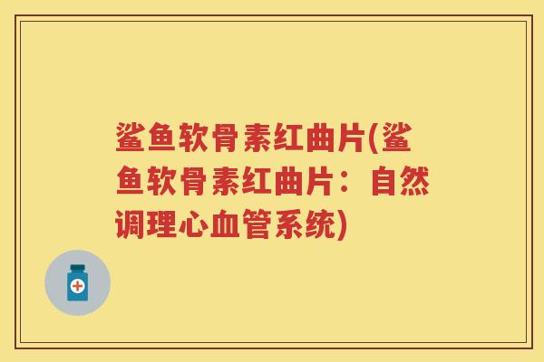 鲨鱼软骨素红曲片(鲨鱼软骨素红曲片：自然调理心系统)