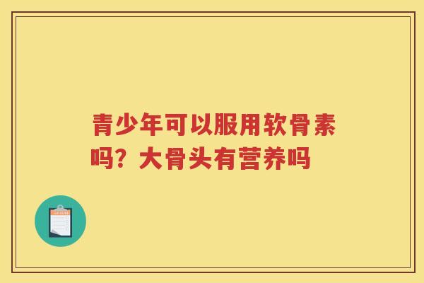 青少年可以服用软骨素吗？大骨头有营养吗