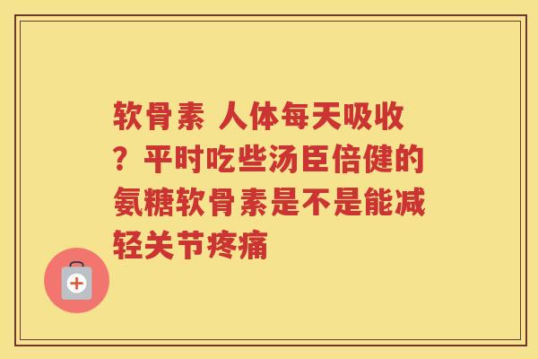 软骨素 人体每天吸收?平时吃些汤臣倍健的氨糖软骨素是不是能减轻关节 软骨素 人体每天吸收?平时吃些汤臣倍健的氨糖软骨素是不是能减轻关节