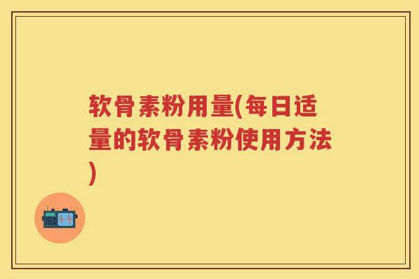 软骨素粉用量(每日适量的软骨素粉使用方法) 软骨素粉用量(每日适量的软骨素粉使用方法)