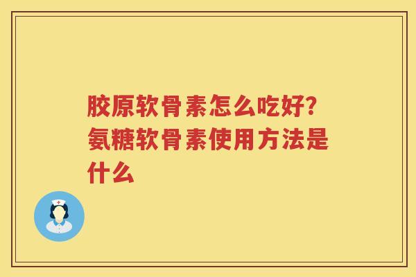 胶原软骨素怎么吃好?氨糖软骨素使用方法是什么 胶原软骨素怎么吃好?氨糖软骨素使用方法是什么