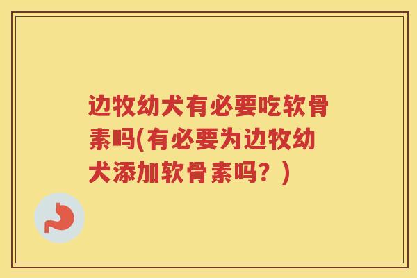 边牧幼犬有必要吃软骨素吗(有必要为边牧幼犬添加软骨素吗?) 边牧幼犬有必要吃软骨素吗(有必要为边牧幼犬添加软骨素吗?)