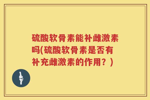 硫酸软骨素能补雌激素吗(硫酸软骨素是否有补充雌激素的作用?) 硫酸软骨素能补雌激素吗(硫酸软骨素是否有补充雌激素的作用?)