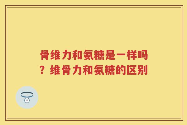 骨维力和氨糖是一样吗？维骨力和氨糖的区别