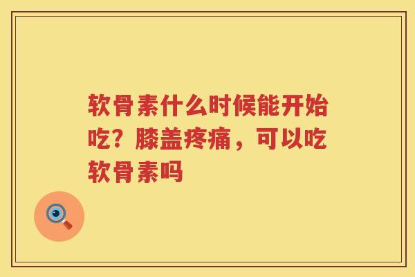 软骨素什么时候能开始吃?膝盖,可以吃软骨素吗 软骨素什么时候能开始吃?膝盖,可以吃软骨素吗