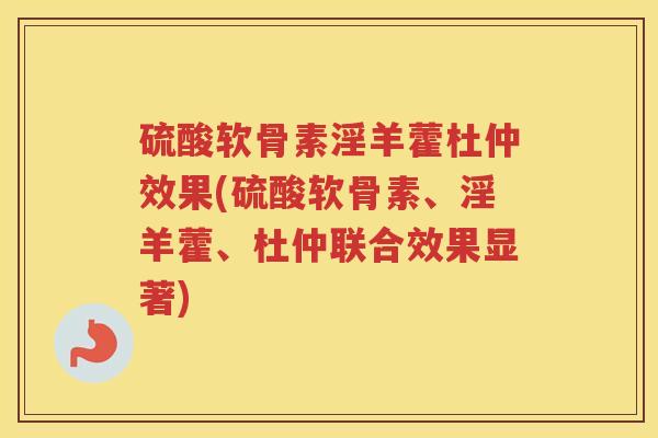 硫酸软骨素淫羊藿杜仲效果(硫酸软骨素、淫羊藿、杜仲联合效果显著) 硫酸软骨素淫羊藿杜仲效果(硫酸软骨素、淫羊藿、杜仲联合效果显著)