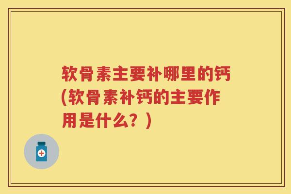 软骨素主要补哪里的钙(软骨素补钙的主要作用是什么？)