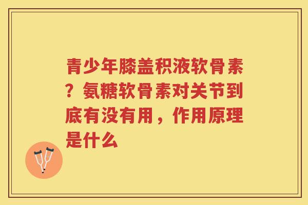 青少年膝盖积液软骨素？氨糖软骨素对关节到底有没有用，作用原理是什么
