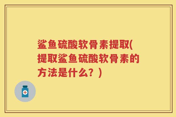 鲨鱼硫酸软骨素提取(提取鲨鱼硫酸软骨素的方法是什么?) 鲨鱼硫酸软骨素提取(提取鲨鱼硫酸软骨素的方法是什么?)