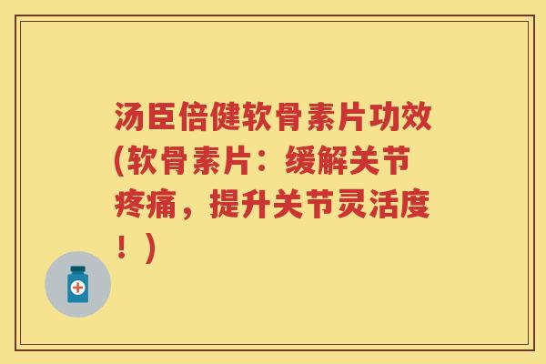汤臣倍健软骨素片功效(软骨素片：缓解关节，提升关节灵活度！)