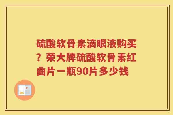 硫酸软骨素滴眼液购买?荣大牌硫酸软骨素红曲片一瓶90片多少钱 硫酸软骨素滴眼液购买?荣大牌硫酸软骨素红曲片一瓶90片多少钱
