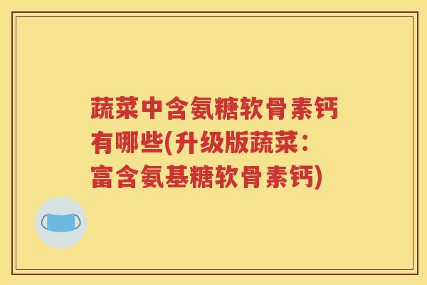 蔬菜中含氨糖软骨素钙有哪些(升级版蔬菜：富含氨基糖软骨素钙)