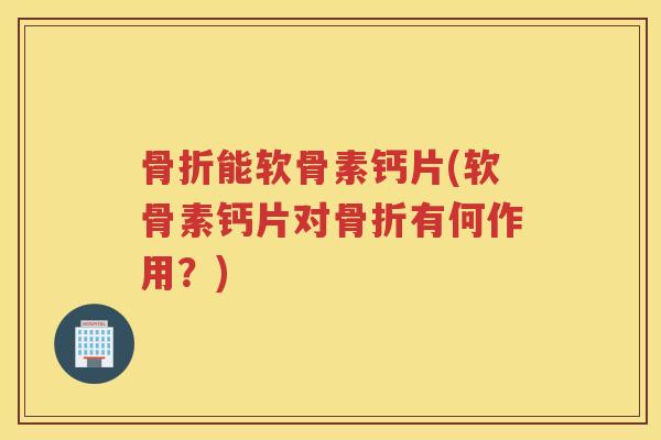 能软骨素钙片(软骨素钙片对有何作用？)