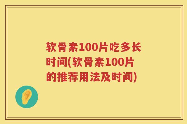 软骨素100片吃多长时间(软骨素100片的推荐用法及时间) 软骨素100片吃多长时间(软骨素100片的推荐用法及时间)