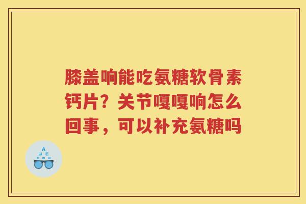 膝盖响能吃氨糖软骨素钙片?关节嘎嘎响怎么回事,可以补充氨糖吗 膝盖响能吃氨糖软骨素钙片?关节嘎嘎响怎么回事,可以补充氨糖吗