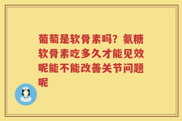 葡萄是软骨素吗?氨糖软骨素吃多久才能见效呢能不能改善关节问题呢 葡萄是软骨素吗?氨糖软骨素吃多久才能见效呢能不能改善关节问题呢