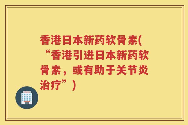 香港日本新药软骨素(“香港引进日本新药软骨素,或有助于”) 香港日本新药软骨素(“香港引进日本新药软骨素,或有助于”)