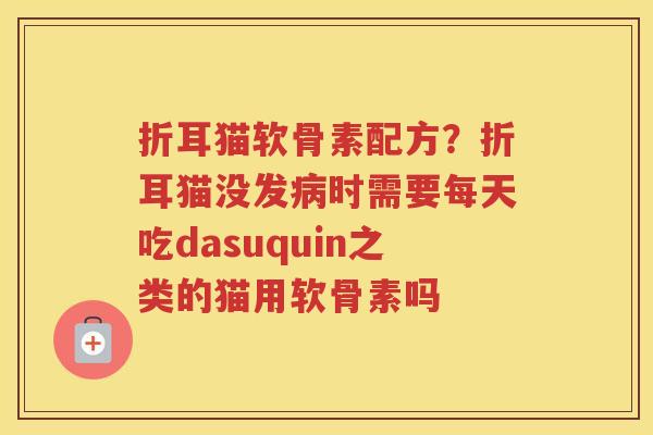 折耳猫软骨素配方?折耳猫没发时需要每天吃dasuquin之类的猫用软骨素吗 折耳猫软骨素配方?折耳猫没发时需要每天吃dasuquin之类的猫用软骨素吗