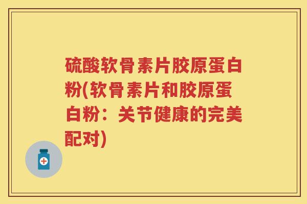 硫酸软骨素片胶原蛋白粉(软骨素片和胶原蛋白粉:关节健康的完美配对) 硫酸软骨素片胶原蛋白粉(软骨素片和胶原蛋白粉:关节健康的完美配对)