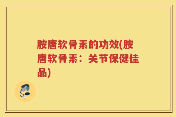胺唐软骨素的功效(胺唐软骨素：关节保健佳品)