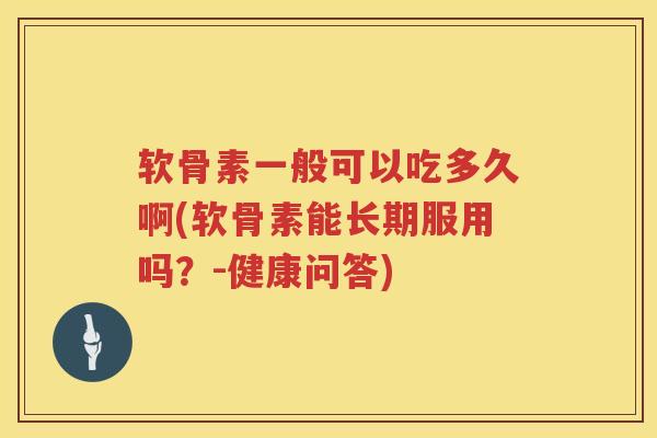 软骨素一般可以吃多久啊(软骨素能长期服用吗?-健康问答) 软骨素一般可以吃多久啊(软骨素能长期服用吗?-健康问答)