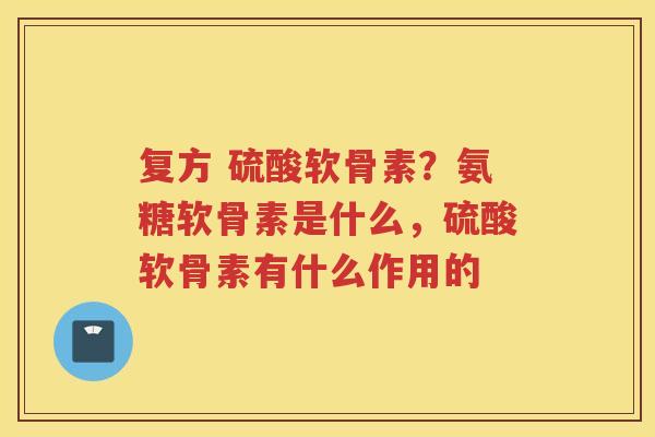 复方 硫酸软骨素?氨糖软骨素是什么,硫酸软骨素有什么作用的 复方 硫酸软骨素?氨糖软骨素是什么,硫酸软骨素有什么作用的
