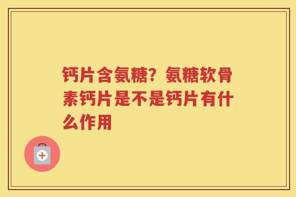 钙片含氨糖?氨糖软骨素钙片是不是钙片有什么作用 钙片含氨糖?氨糖软骨素钙片是不是钙片有什么作用