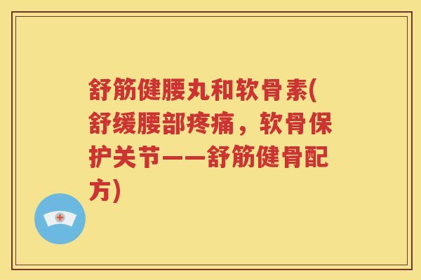 舒筋健腰丸和软骨素(舒缓腰部,软骨保护关节——舒筋健骨配方) 舒筋健腰丸和软骨素(舒缓腰部,软骨保护关节——舒筋健骨配方)